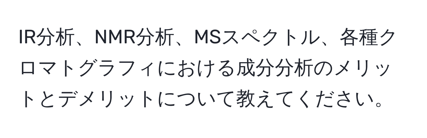 IR分析、NMR分析、MSスペクトル、各種クロマトグラフィにおける成分分析のメリットとデメリットについて教えてください。