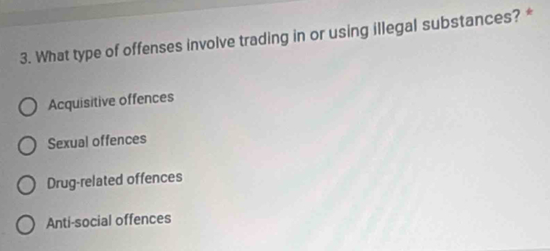 What type of offenses involve trading in or using illegal substances? *
Acquisitive offences
Sexual offences
Drug-related offences
Anti-social offences