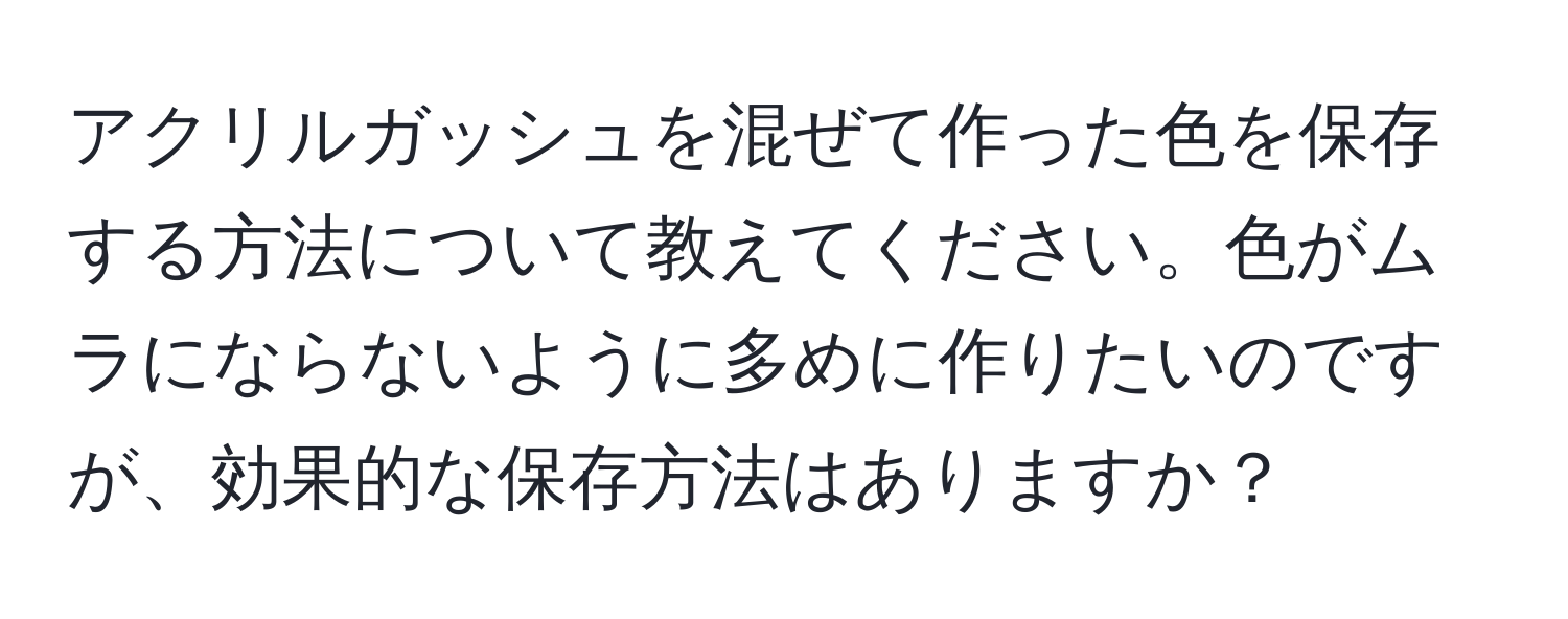 アクリルガッシュを混ぜて作った色を保存する方法について教えてください。色がムラにならないように多めに作りたいのですが、効果的な保存方法はありますか？