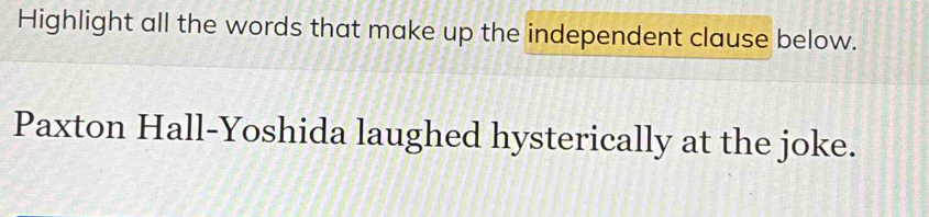 Highlight all the words that make up the independent clause below. 
Paxton Hall-Yoshida laughed hysterically at the joke.