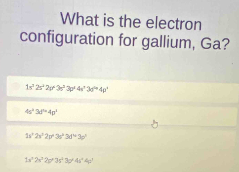 What is the electron
configuration for gallium, Ga?
1s^22s^22p^c3s^23p^44s^23d^(10)4p^1
4s^23d^(10)4p^1
1s^22s^22p^63s^23d^(10)3p^1
1s^22s^22p^63s^23p^64s^24p^1