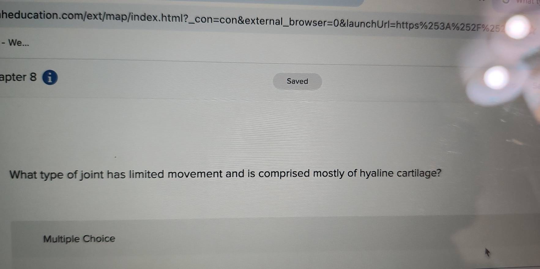 heducation.com/ext/map/index.html? ?_con=con&external_ browser =0 &launchU rl= :https%253A%252F%252
- We...
apter 8
Saved
What type of joint has limited movement and is comprised mostly of hyaline cartilage?
Multiple Choice