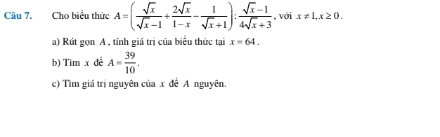 Cho biểu thức A=( sqrt(x)/sqrt(x)-1 + 2sqrt(x)/1-x - 1/sqrt(x)+1 ): (sqrt(x)-1)/4sqrt(x)+3  , với x!= 1, x≥ 0. 
a) Rút gọn A , tính giá trị của biểu thức tại x=64. 
b) Tìm x đề A= 39/10 . 
c) Tìm giá trị nguyên của x để A nguyên,