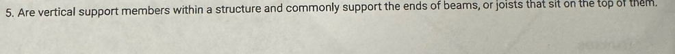 Are vertical support members within a structure and commonly support the ends of beams, or joists that sit on the top of them.