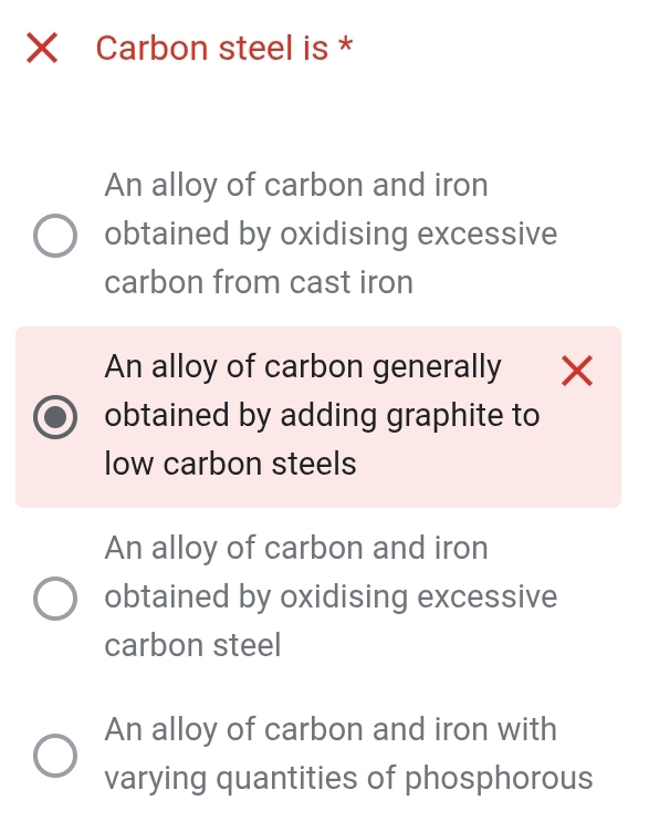 Xī Carbon steel is *
An alloy of carbon and iron
obtained by oxidising excessive
carbon from cast iron
An alloy of carbon generally
obtained by adding graphite to
low carbon steels
An alloy of carbon and iron
obtained by oxidising excessive
carbon steel
An alloy of carbon and iron with
varying quantities of phosphorous