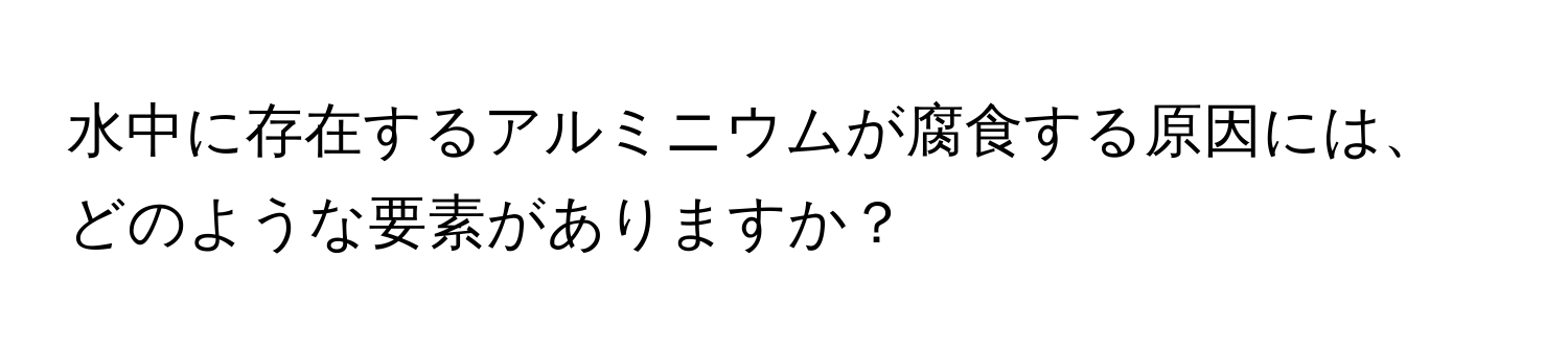 水中に存在するアルミニウムが腐食する原因には、どのような要素がありますか？