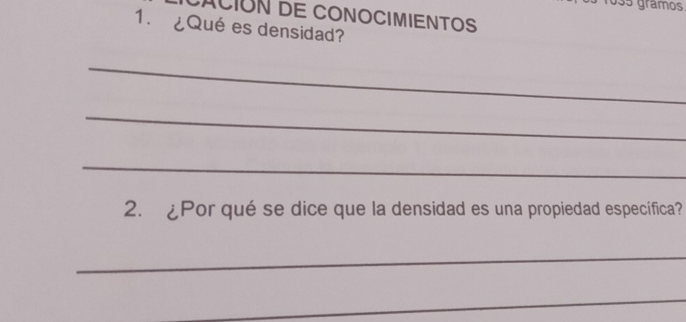 1os5 grámos 
CACIóN DE CONOCIMIENTOS 
1. ¿Qué es densidad? 
_ 
_ 
_ 
2. ¿Por qué se dice que la densidad es una propiedad específica? 
_ 
_