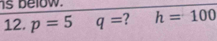 below. 
12. p=5 q= ? h=100