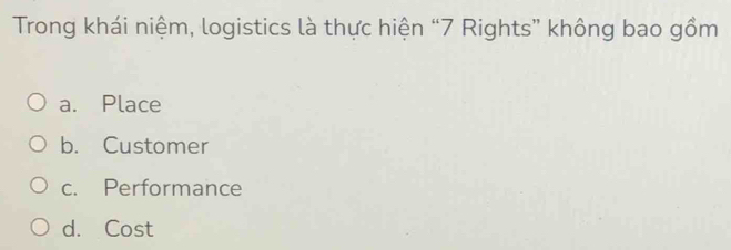 Trong khái niệm, logistics là thực hiện “ 7 Rights” không bao gồm
a. Place
b. Customer
c. Performance
d. Cost