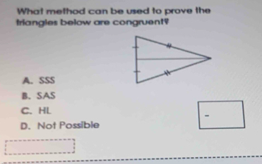 What method can be used to prove the
triangies below are congruent
A. SSS
B. SAS
C. HL
-
D. Not Possible