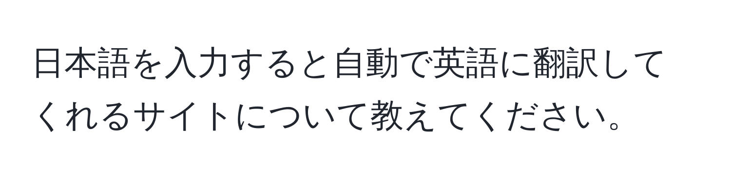 日本語を入力すると自動で英語に翻訳してくれるサイトについて教えてください。