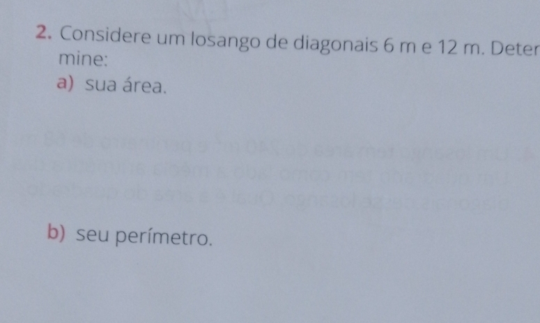 Considere um losango de diagonais 6 m e 12 m. Deter 
mine: 
a) sua área. 
b) seu perímetro.