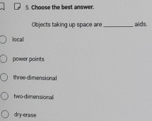 Choose the best answer.
Objects taking up space are _aids.
local
power points
three-dimensional
two-dimensional
dry-erase