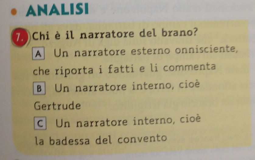 ANALISI
7 ) Chiè il narratore del brano?
A Un narratore esterno onnisciente,
che riporta i fatti e li commenta
B Un narratore interno, cioé
Gertrude
C. Un narratore interno, cioé
la badessa del convento