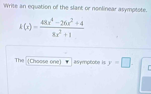 Write an equation of the slant or nonlinear asymptote.
k(x)= (48x^4-26x^2+4)/8x^2+1 
The (Choose one) asymptote is y=□.