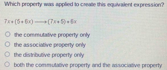 Which property was applied to create this equivalent expression?
7x+(5+6x)to (7x+5)+6x
the commutative property only
the associative property only
the distributive property only
both the commutative property and the associative property