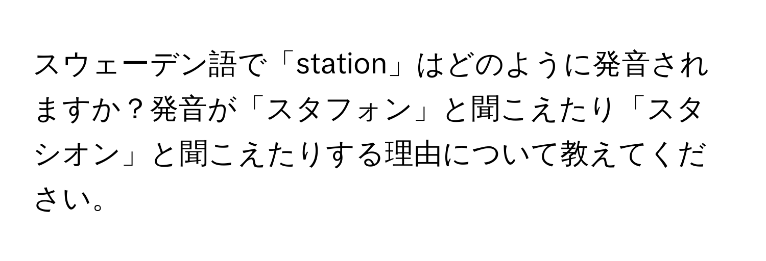 スウェーデン語で「station」はどのように発音されますか？発音が「スタフォン」と聞こえたり「スタシオン」と聞こえたりする理由について教えてください。