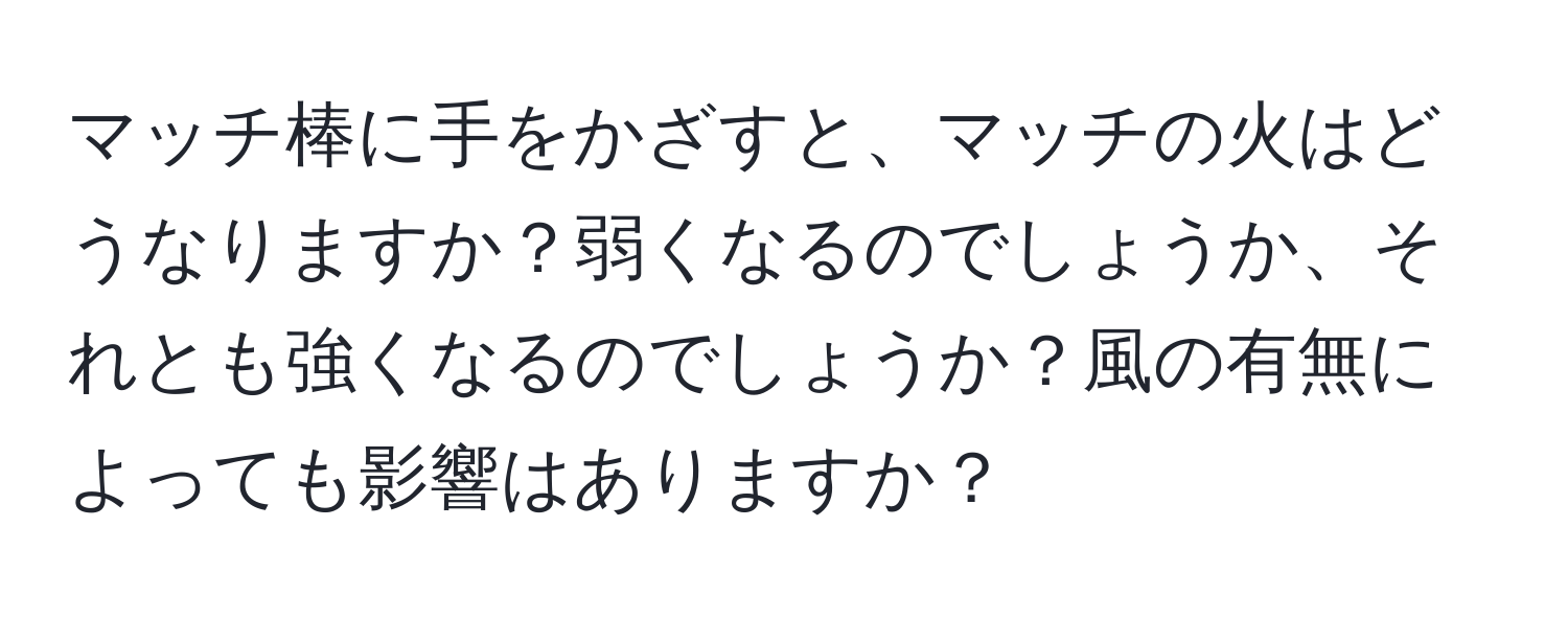 マッチ棒に手をかざすと、マッチの火はどうなりますか？弱くなるのでしょうか、それとも強くなるのでしょうか？風の有無によっても影響はありますか？