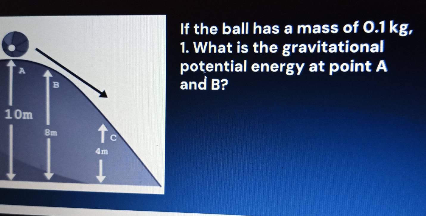 If the ball has a mass of 0.1 kg, 
1. What is the gravitational 
potential energy at point A
and B?