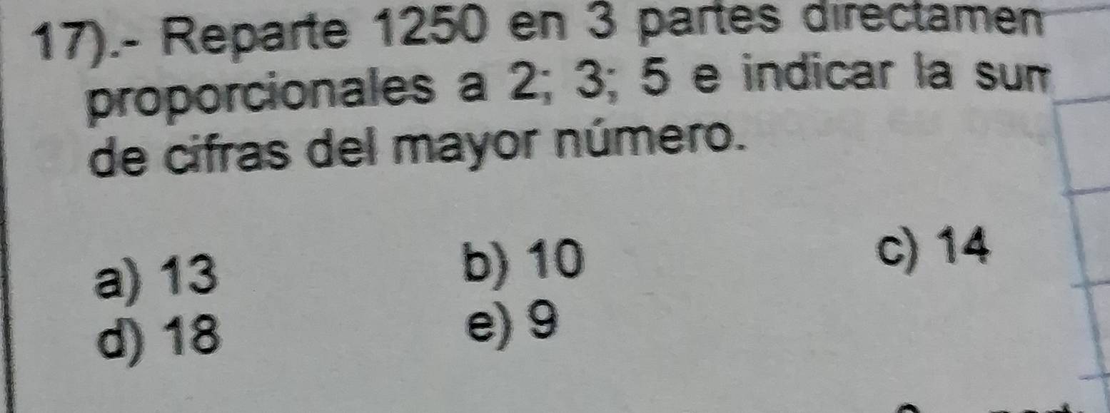 17).- Reparte 1250 en 3 partes directamen
proporcionales a 2; 3; 5 e indicar la sum
de cifras del mayor número.
a) 13
b) 10
c) 14
d) 18
e) 9