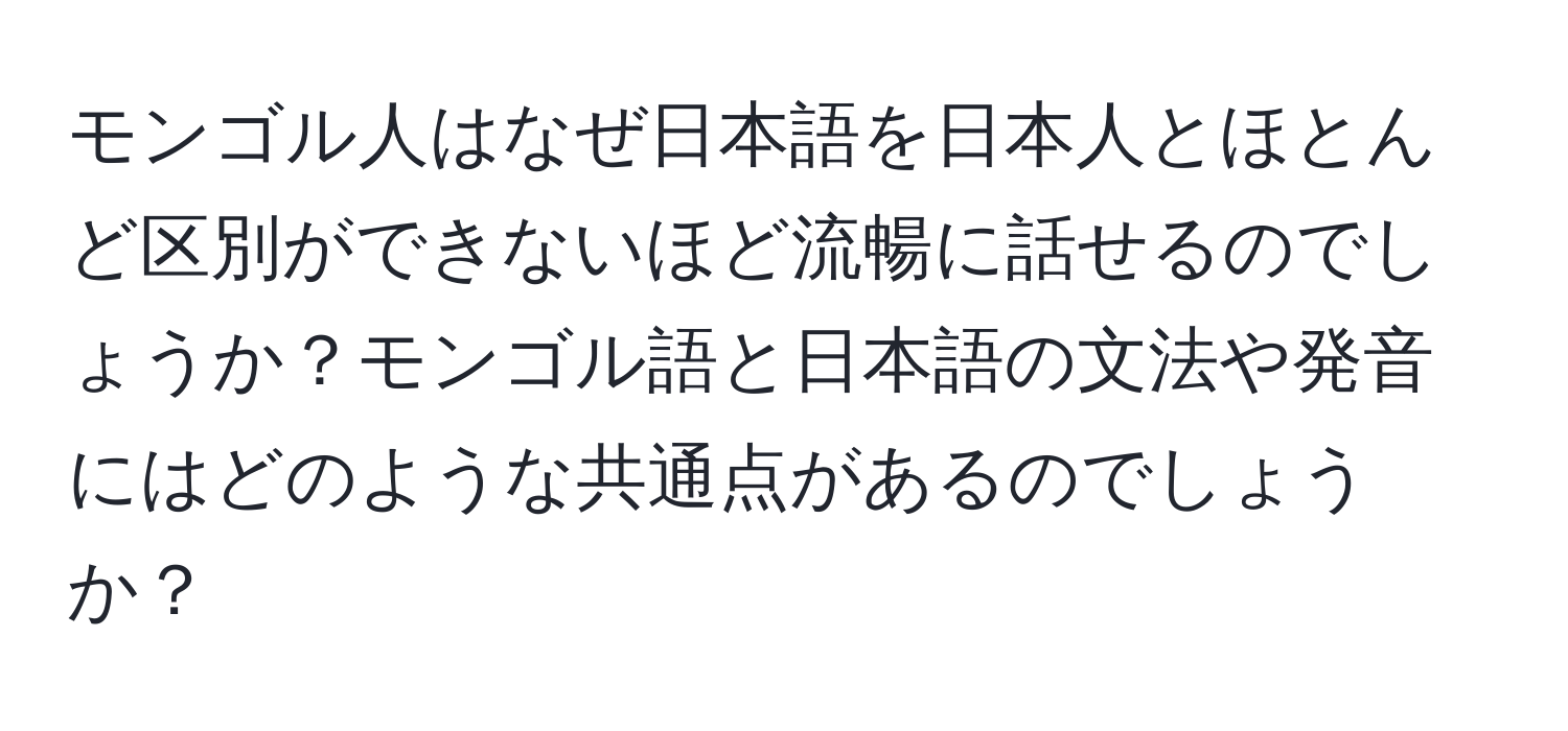 モンゴル人はなぜ日本語を日本人とほとんど区別ができないほど流暢に話せるのでしょうか？モンゴル語と日本語の文法や発音にはどのような共通点があるのでしょうか？