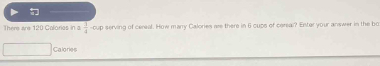 There are 120 Calories in a  3/4 -cup serving of cereal. How many Calories are there in 6 cups of cereal? Enter your answer in the bo 
Calories