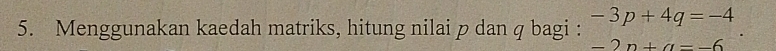 Menggunakan kaedah matriks, hitung nilai p dan q bagi : -3p+4q=-4
-2n+a=-6