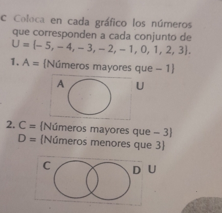 Coloca en cada gráfico los números
que corresponden a cada conjunto de
U= -5,-4,-3,-2,-1,0,1,2,3. 
1. A= Números mayores que - 1
A
U
2. C= Números mayores que - 3
D= Números menores que 3
C
D U