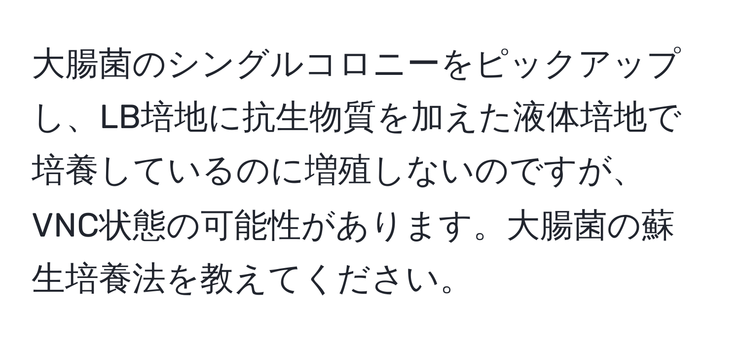 大腸菌のシングルコロニーをピックアップし、LB培地に抗生物質を加えた液体培地で培養しているのに増殖しないのですが、VNC状態の可能性があります。大腸菌の蘇生培養法を教えてください。