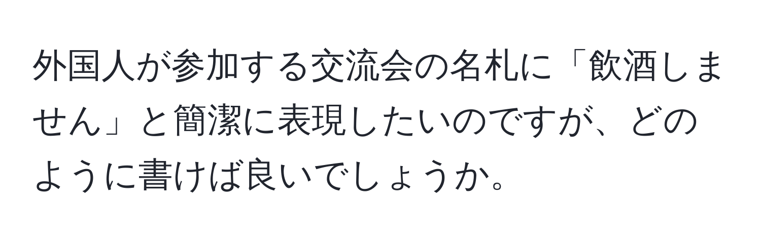 外国人が参加する交流会の名札に「飲酒しません」と簡潔に表現したいのですが、どのように書けば良いでしょうか。