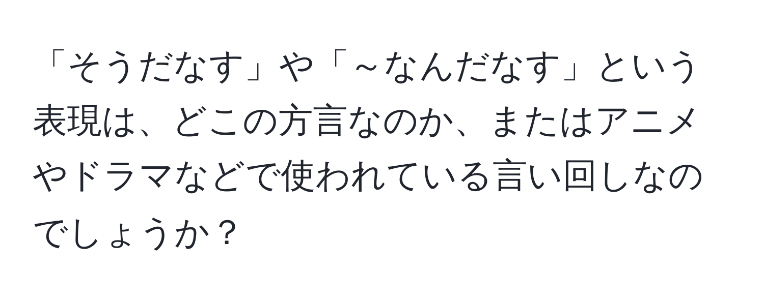 「そうだなす」や「～なんだなす」という表現は、どこの方言なのか、またはアニメやドラマなどで使われている言い回しなのでしょうか？