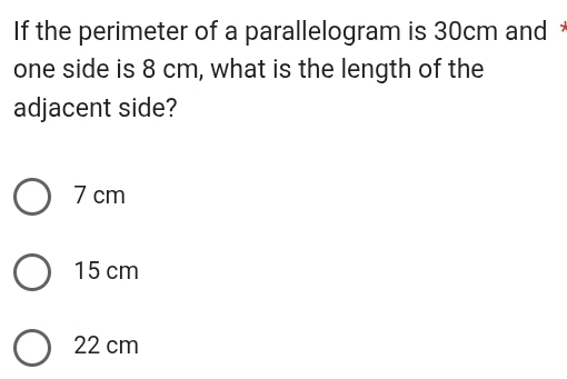 If the perimeter of a parallelogram is 30cm and 
one side is 8 cm, what is the length of the
adjacent side?
7 cm
15 cm
22 cm