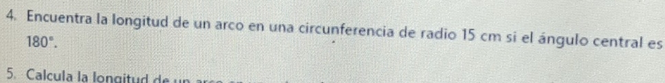 Encuentra la longitud de un arco en una circunferencia de radio 15 cm si el ángulo central es
180°. 
5. Calcula la lo n g i d