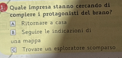 ) Quale impresa stanno cercando di
compiere i protagonisti del brano?
A Ritornare a casa
B Seguire le indicazioni di
una mappa
c Trovare un esploratore scomparso