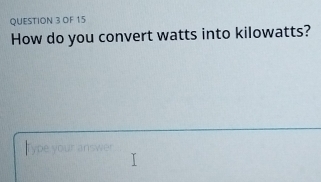 OF 15 
How do you convert watts into kilowatts? 
ype your answer