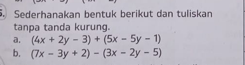 Sederhanakan bentuk berikut dan tuliskan
tanpa tanda kurung.
a. (4x+2y-3)+(5x-5y-1)
b. (7x-3y+2)-(3x-2y-5)