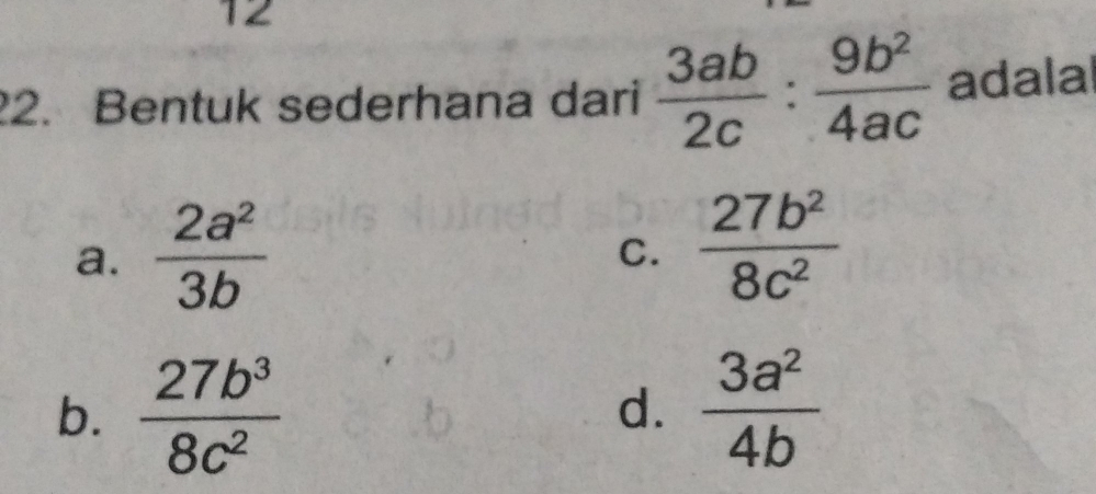 12
2. Bentuk sederhana dari  3ab/2c : 9b^2/4ac  adala
a.  2a^2/3b 
C.  27b^2/8c^2 
b.  27b^3/8c^2   3a^2/4b 
d.