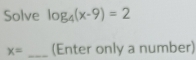 Solve log _4(x-9)=2
x= _(Enter only a number)