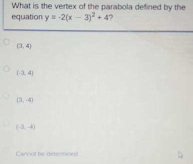 What is the vertex of the parabola defined by the
equation y=-2(x-3)^2+4 ?
(3,4)
(-3,4)
(3,-4)
(-3,-4)
Cannot be determined