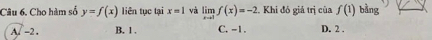 Cho hàm số y=f(x) liên tục tại x=1 và limlimits _xto 1f(x)=-2. Khi đó giá trị của f(1) bằng
A. -2. B. 1. C. -1. D. 2.