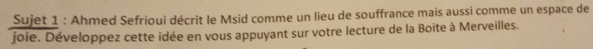 Sujet 1 : Ahmed Sefrioui décrit le Msid comme un lieu de souffrance mais aussi comme un espace de 
joie. Développez cette idée en vous appuyant sur votre lecture de la Boite à Merveilles.