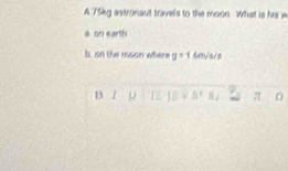 A 75kg astronaut trivels to the moon What is his w
a on earth
b, on the mson where g=1 Snves
B / ρ π