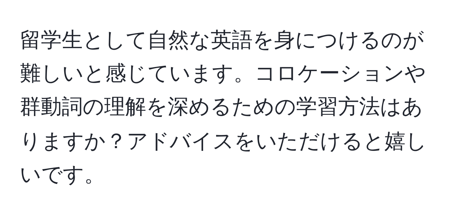 留学生として自然な英語を身につけるのが難しいと感じています。コロケーションや群動詞の理解を深めるための学習方法はありますか？アドバイスをいただけると嬉しいです。