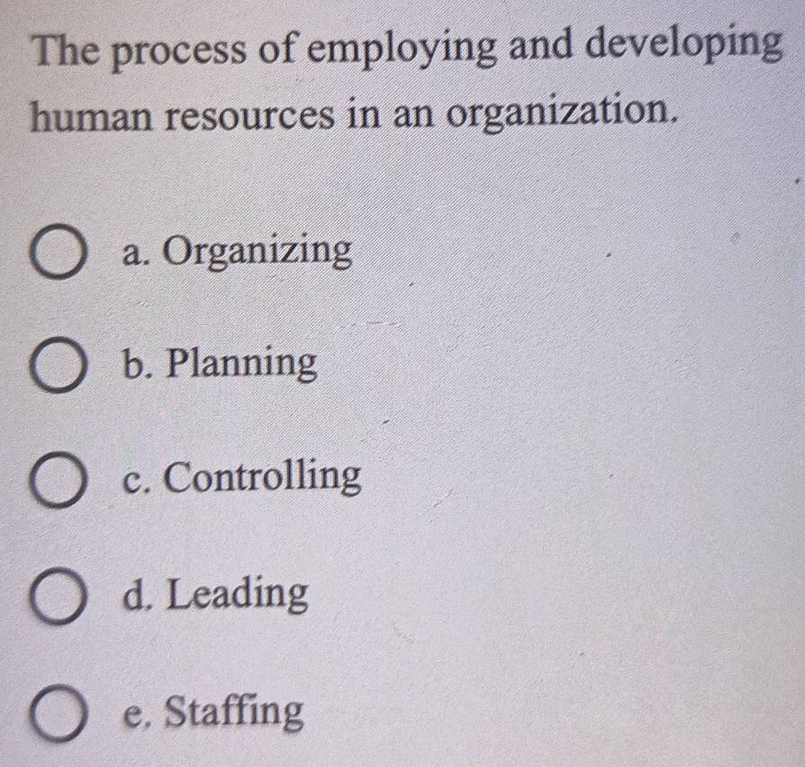 The process of employing and developing
human resources in an organization.
a. Organizing
b. Planning
c. Controlling
d. Leading
e. Staffing