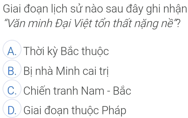 Giai đoạn lịch sử nào sau đây ghi nhận
"Văn minh Đại Việt tổn thất nặng nề"?
A. Thời kỳ Bắc thuộc
B. Bị nhà Minh cai trị
C. Chiến tranh Nam - Bắc
D. Giai đoạn thuộc Pháp