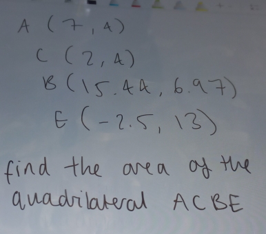 A (7,4)
C(2,4)
B(15.44,6.97)
E(-2.5,13)
find the area of the 
quadilateral ACBE