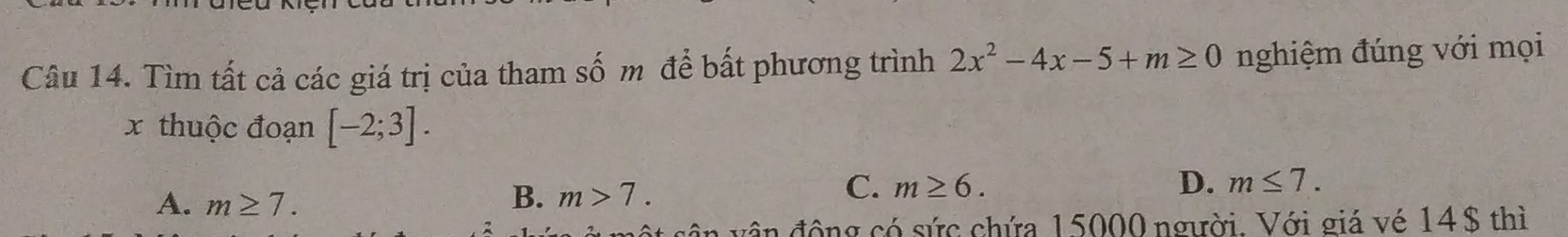 Tìm tất cả các giá trị của tham Shat O mđể bất phương trình 2x^2-4x-5+m≥ 0 nghiệm đúng với mọi
x thuộc đoạn [-2;3].
A. m≥ 7.
C. m≥ 6. D.
B. m>7. m≤ 7. 
vân động có sức chứa 15000 người. Với giá vé 14$ thì