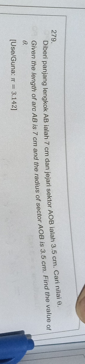 Diberi panjang lengkok AB ialah 7 cm dan jejari sektor AOB ialah 3.5 cm. Cari nilai θ. 
Given the length of arc AB is 7 cm and the radius of sector AOB is 3.5 cm. Find the value of
θ. 
[Use/Guna: π =3.142]