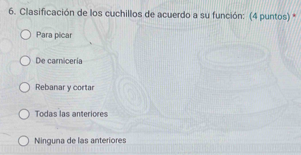 Clasificación de los cuchillos de acuerdo a su función: (4 puntos) *
Para picar
De carnicería
Rebanar y cortar
Todas las anteriores
Ninguna de las anteriores