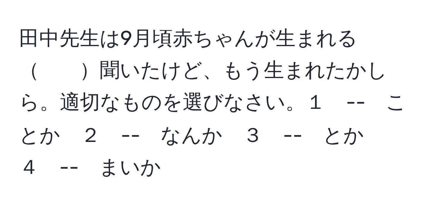 田中先生は9月頃赤ちゃんが生まれる　　聞いたけど、もう生まれたかしら。適切なものを選びなさい。１　--　ことか　２　--　なんか　３　--　とか　４　--　まいか